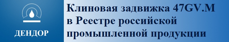 Модернизированная клиновая задвижка 47GV.M в Реестре российской промышленной продукции